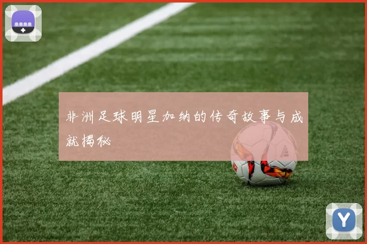 非洲足球明星加纳的传奇故事与成就揭秘