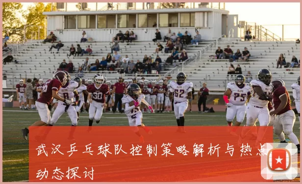 武汉乒乓球队控制策略解析与热点动态探讨