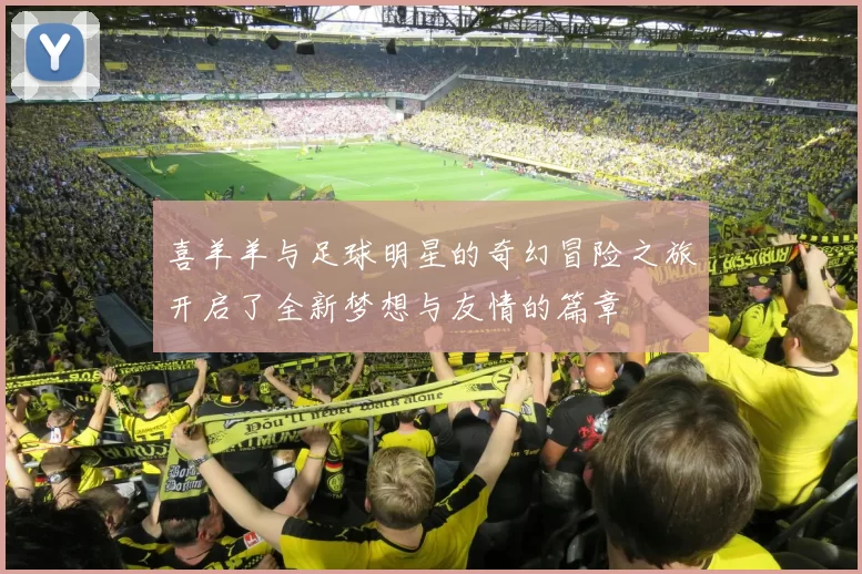 喜羊羊与足球明星的奇幻冒险之旅开启了全新梦想与友情的篇章