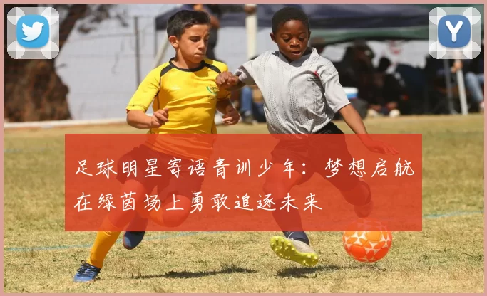 足球明星寄语青训少年：梦想启航在绿茵场上勇敢追逐未来
