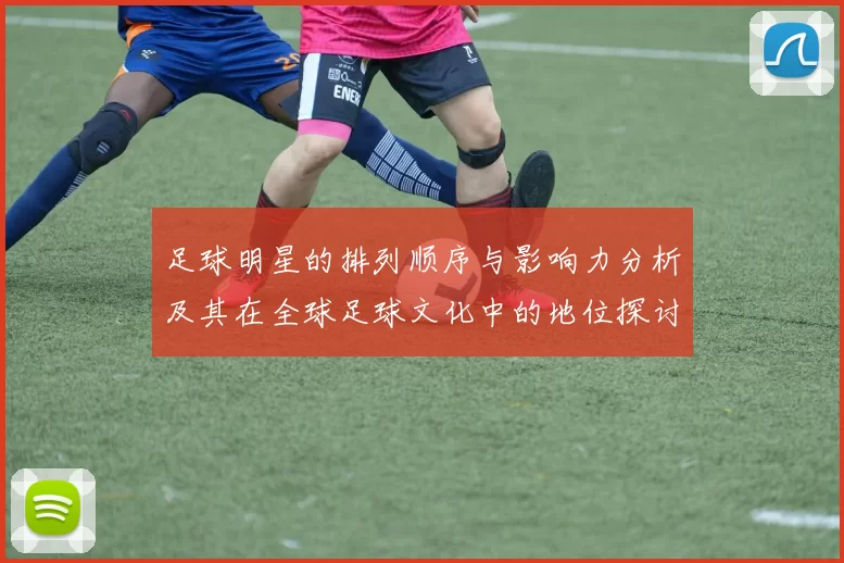 足球明星的排列顺序与影响力分析及其在全球足球文化中的地位探讨