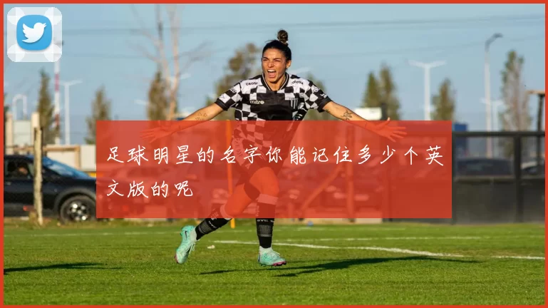 足球明星的名字你能记住多少个英文版的呢
