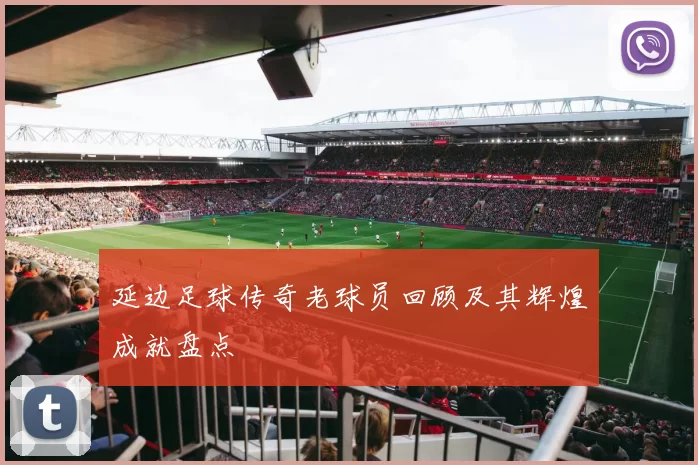 延边足球传奇老球员回顾及其辉煌成就盘点