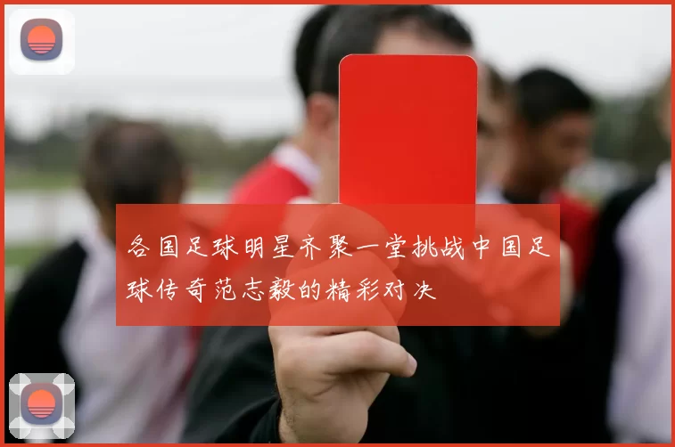 各国足球明星齐聚一堂挑战中国足球传奇范志毅的精彩对决