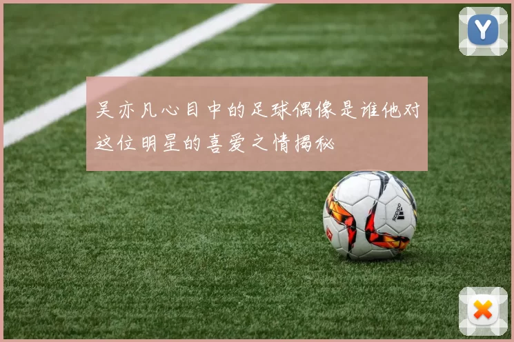 吴亦凡心目中的足球偶像是谁他对这位明星的喜爱之情揭秘