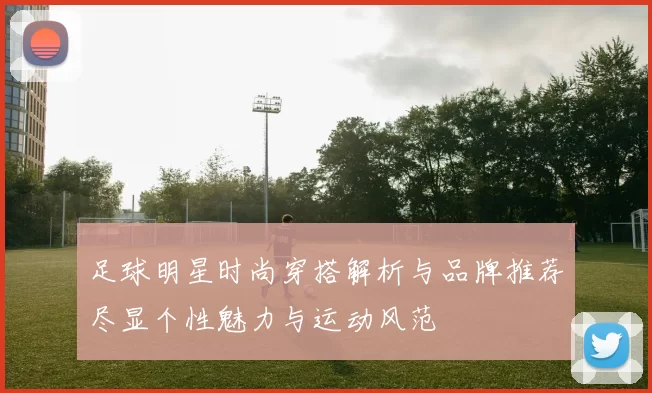 足球明星时尚穿搭解析与品牌推荐尽显个性魅力与运动风范