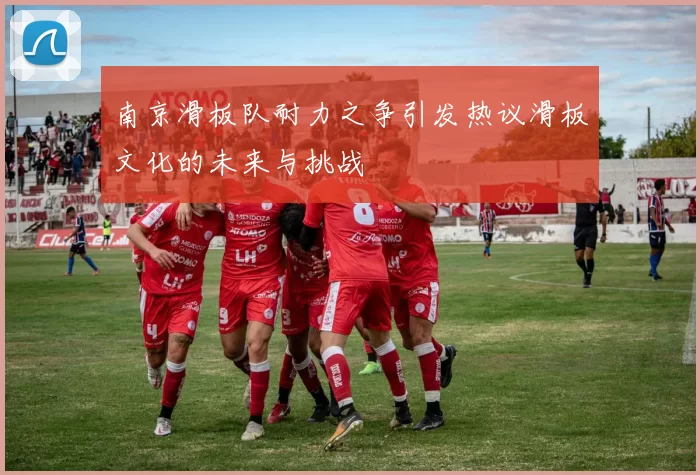 南京滑板队耐力之争引发热议滑板文化的未来与挑战