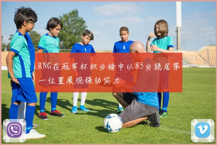 RNG在冠军杯积分榜中以85分稳居第一位置展现强劲实力