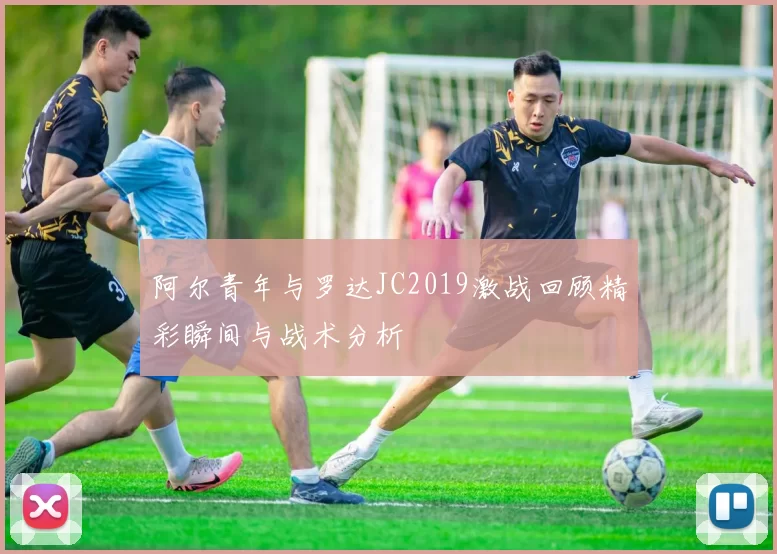 阿尔青年与罗达JC2019激战回顾精彩瞬间与战术分析