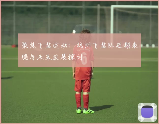 聚焦飞盘运动：杭州飞盘队近期表现与未来发展探讨