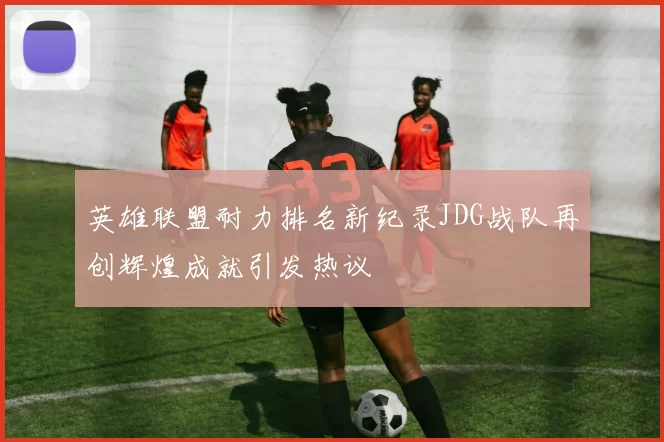 英雄联盟耐力排名新纪录JDG战队再创辉煌成就引发热议
