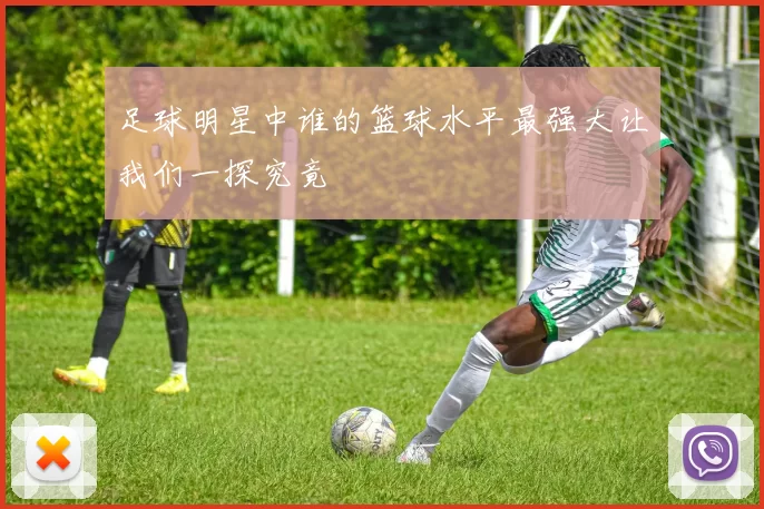 足球明星中谁的篮球水平最强大让我们一探究竟