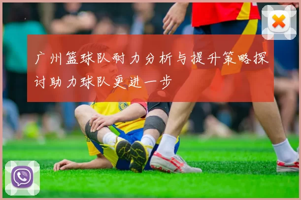广州篮球队耐力分析与提升策略探讨助力球队更进一步