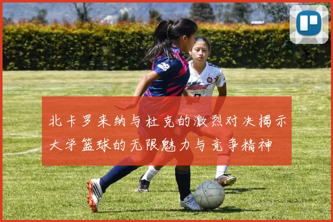 北卡罗来纳与杜克的激烈对决揭示大学篮球的无限魅力与竞争精神