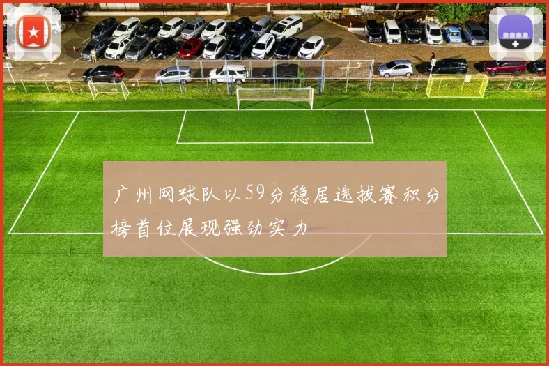 广州网球队以59分稳居选拔赛积分榜首位展现强劲实力