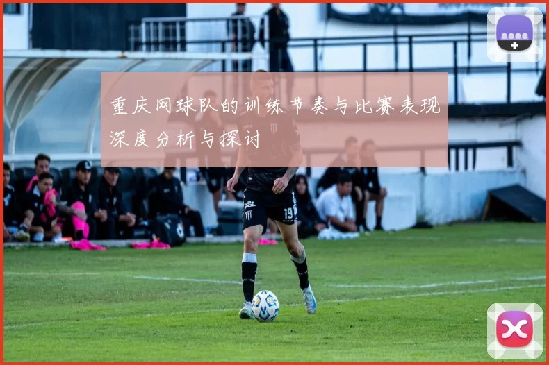 重庆网球队的训练节奏与比赛表现深度分析与探讨
