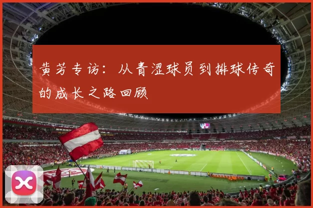 黄芳专访：从青涩球员到排球传奇的成长之路回顾