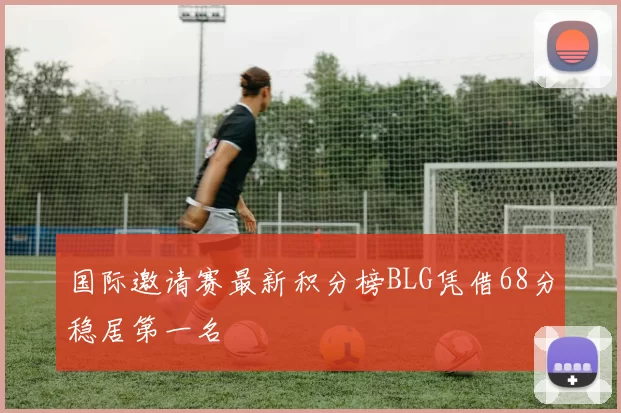 国际邀请赛最新积分榜BLG凭借68分稳居第一名