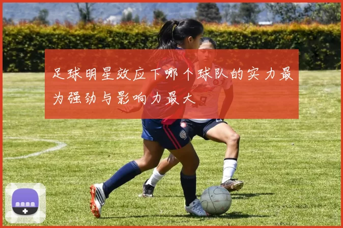 足球明星效应下哪个球队的实力最为强劲与影响力最大