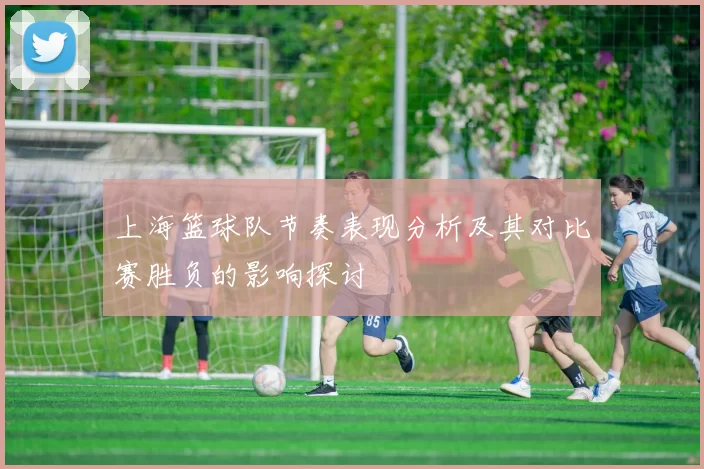 上海篮球队节奏表现分析及其对比赛胜负的影响探讨