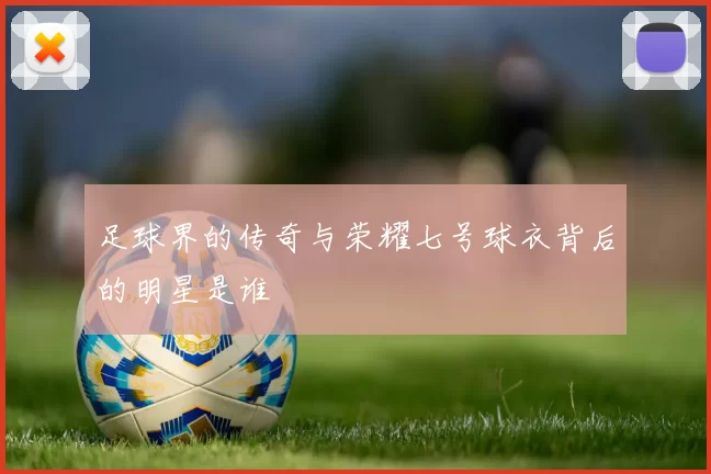 足球界的传奇与荣耀七号球衣背后的明星是谁