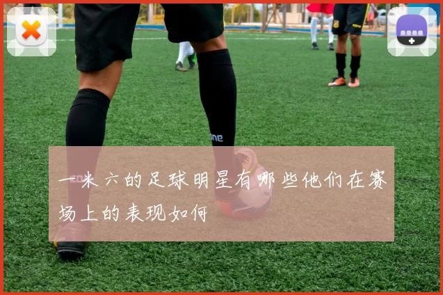 一米六的足球明星有哪些他们在赛场上的表现如何