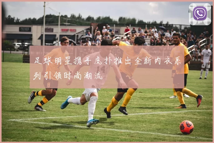 足球明星携手虎扑推出全新内衣系列引领时尚潮流