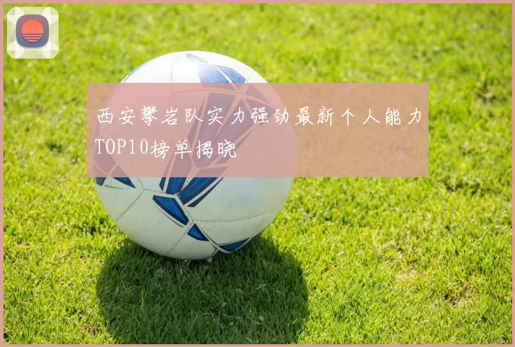 西安攀岩队实力强劲最新个人能力TOP10榜单揭晓