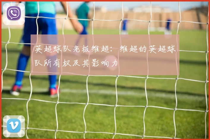 英超球队老板维超：维超的英超球队所有权及其影响力