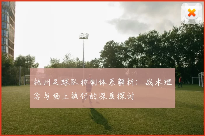 杭州足球队控制体系解析：战术理念与场上执行的深度探讨