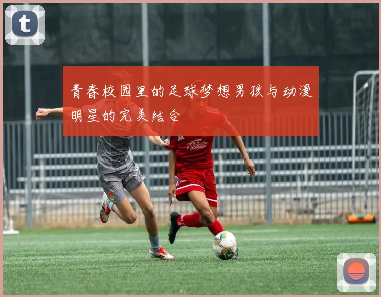 青春校园里的足球梦想男孩与动漫明星的完美结合