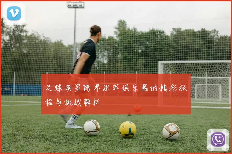 足球明星跨界进军娱乐圈的精彩旅程与挑战解析