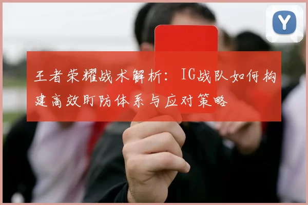 王者荣耀战术解析：IG战队如何构建高效盯防体系与应对策略