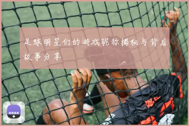 足球明星们的游戏昵称揭秘与背后故事分享