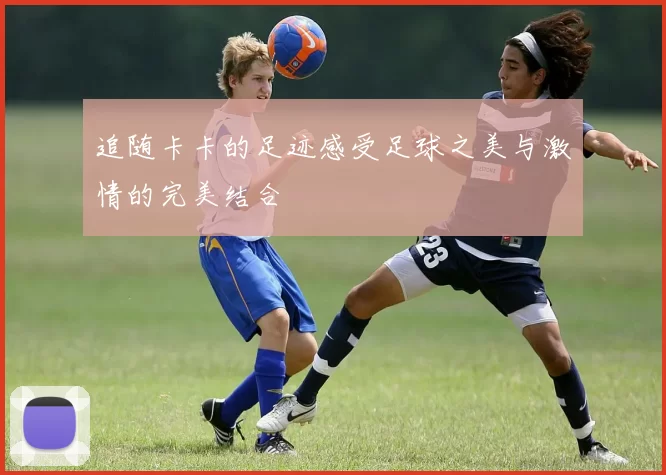 追随卡卡的足迹感受足球之美与激情的完美结合