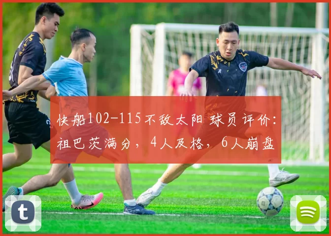 快船102-115不敌太阳 球员评价：祖巴茨满分，4人及格，6人崩盘