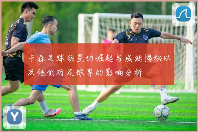 卡森足球明星的崛起与成就揭秘以及他们对足球界的影响分析