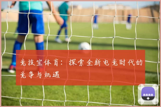 竞技宝体育：探索全新电竞时代的竞争与机遇