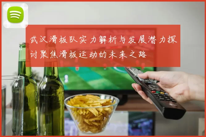 武汉滑板队实力解析与发展潜力探讨聚焦滑板运动的未来之路