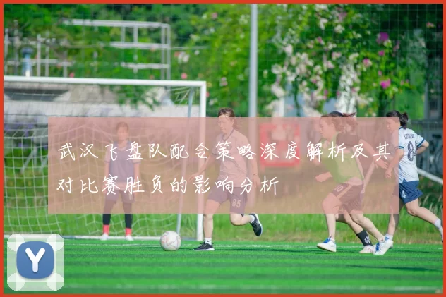 武汉飞盘队配合策略深度解析及其对比赛胜负的影响分析