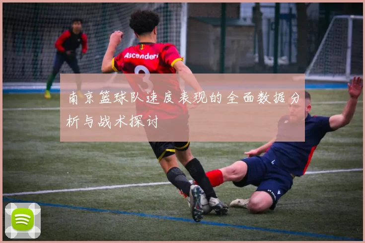 南京篮球队速度表现的全面数据分析与战术探讨