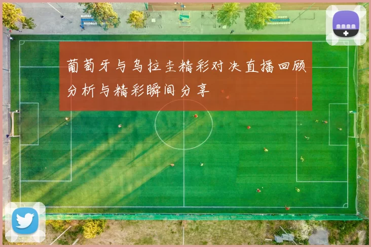 葡萄牙与乌拉圭精彩对决直播回顾分析与精彩瞬间分享