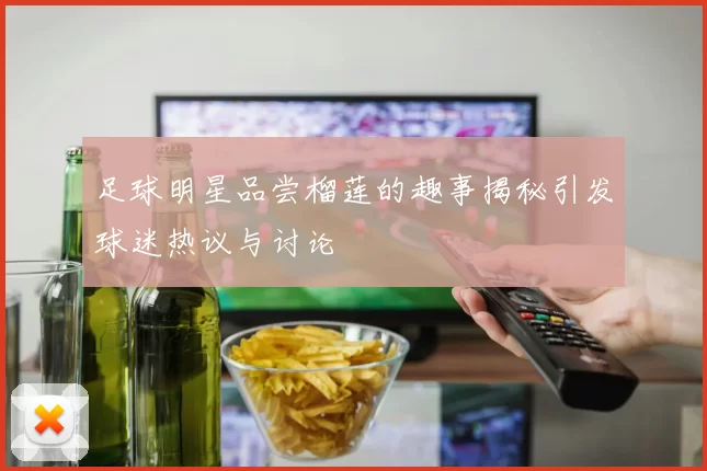 足球明星品尝榴莲的趣事揭秘引发球迷热议与讨论