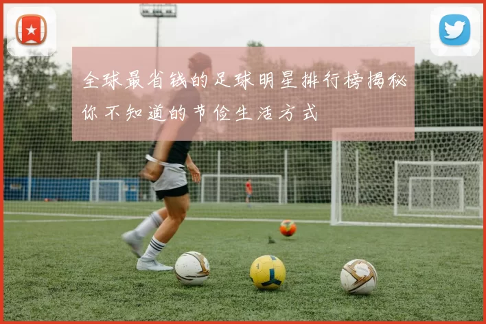 全球最省钱的足球明星排行榜揭秘你不知道的节俭生活方式