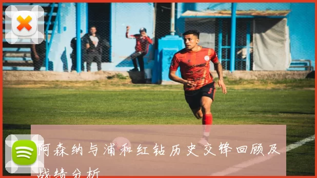 阿森纳与浦和红钻历史交锋回顾及战绩分析