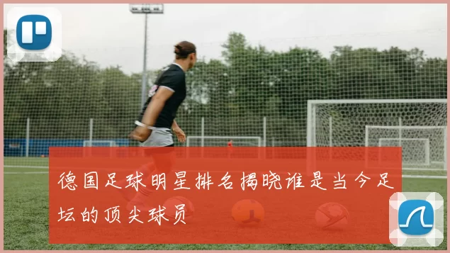 德国足球明星排名揭晓谁是当今足坛的顶尖球员