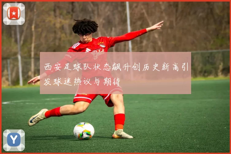 西安足球队状态飙升创历史新高引发球迷热议与期待