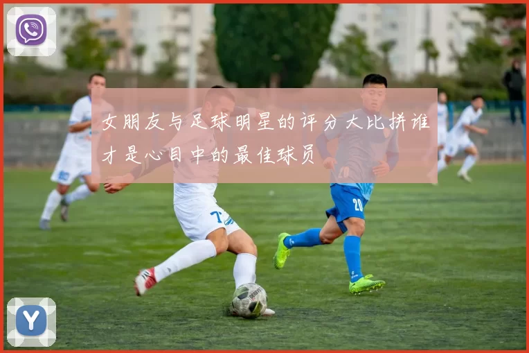 女朋友与足球明星的评分大比拼谁才是心目中的最佳球员