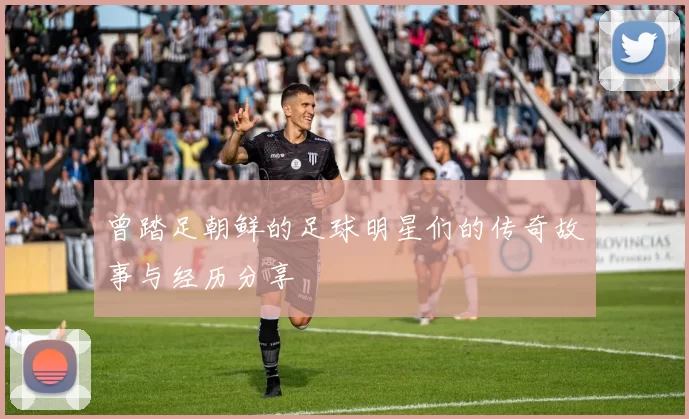 曾踏足朝鲜的足球明星们的传奇故事与经历分享