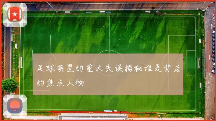 足球明星的重大失误揭秘谁是背后的焦点人物